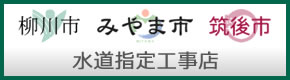 柳川市、みやま市、筑後市 水道指定工事店